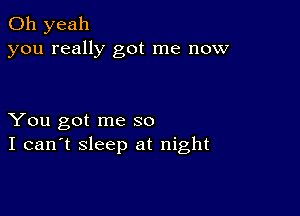 Oh yeah
you really got me now

You got me so
I can't sleep at night