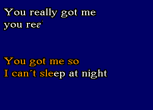 You really got me
you ree

You got me so
I can't sleep at night