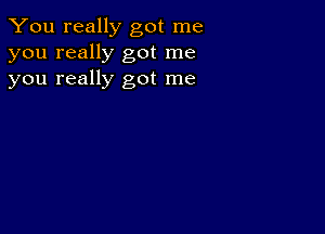 You really got me
you really got me
you really got me