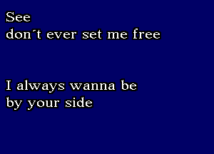 See
don't ever set me free

I always wanna be
by your side