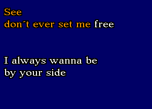 See
don't ever set me free

I always wanna be
by your side