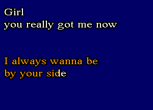 Girl
you really got me now

I always wanna be
by your side