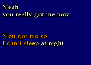 Yeah
you really got me now

You got me so
I can't sleep at night