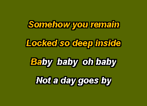 Somehow you remain

Locked so deep inside

Baby baby oh baby

Not a day goes by