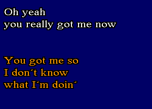 Oh yeah
you really got me now

You got me so
I don't know
What I'm doin'