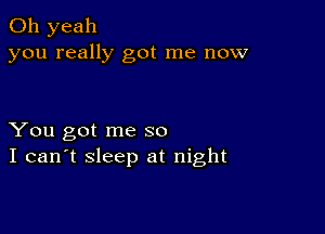 Oh yeah
you really got me now

You got me so
I can't sleep at night