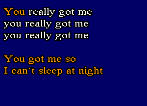 You really got me
you really got me
you really got me

You got me so
I can't sleep at night