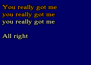 You really got me
you really got me
you really got me

All right