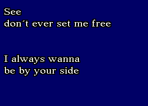 See
don't ever set me free

I always wanna
be by your side