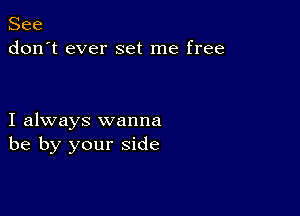 See
don't ever set me free

I always wanna
be by your side