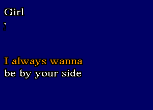 I always wanna
be by your side