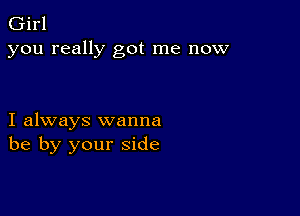 Girl
you really got me now

I always wanna
be by your side