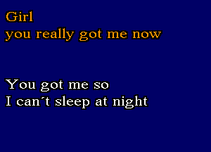 Girl
you really got me now

You got me so
I can't sleep at night