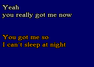 Yeah
you really got me now

You got me so
I can't sleep at night