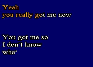 Yeah
you really got me now

You got me so
I don't know
Wha'