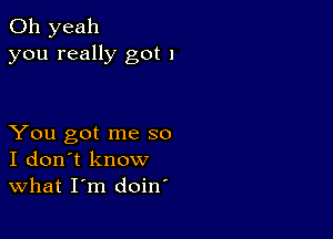 Oh yeah
you really got 1

You got me so
I don't know
What I'm doin'