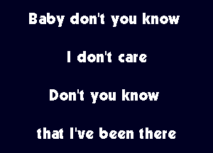 Baby don't you know

I don't care

Don't you know

that I've been there