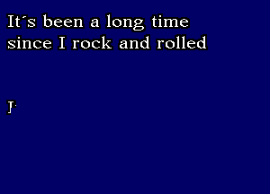 It's been a long time
since I rock and rolled