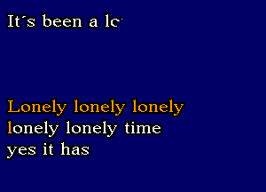 It's been a lo

Lonely lonely lonely
lonely lonely time
yes it has