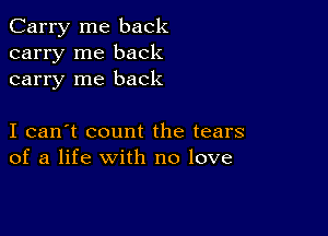 Carry me back
carry me back
carry me back

I can't count the tears
of a life with no love