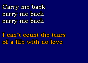 Carry me back
carry me back
carry me back

I can't count the tears
of a life with no love