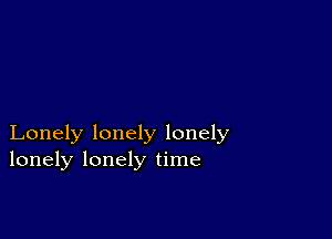 Lonely lonely lonely
lonely lonely time