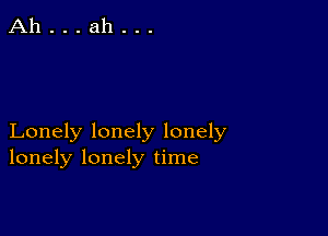 Lonely lonely lonely
lonely lonely time