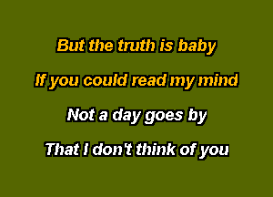 But the truth is baby
If you could read my mind

Not a day goes by

That I don't think of you