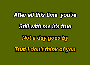 After a this time you 're
Stm with me it's true

Not a day goes by

That I don't think of you