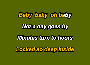 Baby baby oh baby
Not a day goes by

Minutes tum to hours

Locked so deep inside