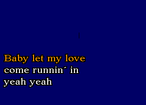 Baby let my love
come runnin' in
yeah yeah