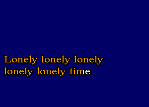 Lonely lonely lonely
lonely lonely time