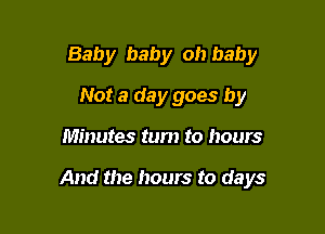 Baby baby oh baby
Not a day goes by

Minutes turn to hours

And the hours to days