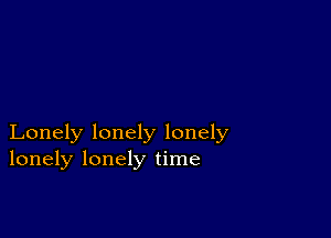 Lonely lonely lonely
lonely lonely time