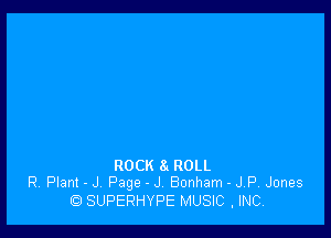 ROCK 8( ROLL
R. Plant - J. Page - J Bonham - JP. Jones

SUPERHYPE MUSIC ,INC