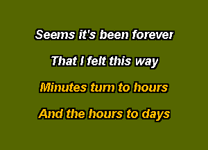 Seems it's been forever
That I felt this way

Minutes tum to hours

And the hours to days