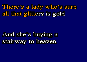 There's a lady whds sure
all that glitters is gold

And she's buying a
stairway to heaven