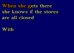 When she gets there
she knows if the stores
are all closed

XVith