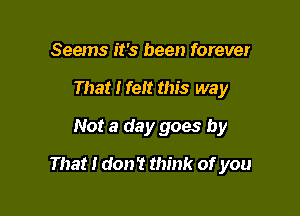 Seems it's been forever
That I felt this way
Not a day goes by

That I don't think of you