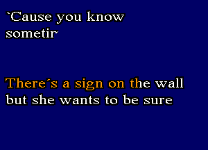 CauSe you know
sometir'

There's a sign on the wall
but she wants to be sure