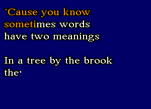 CauSe you know
sometimes words
have two meanings

In a tree by the brook
the'