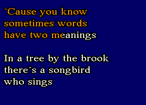 CauSe you know
sometimes words
have two meanings

In a tree by the brook
there's a songbird
Who sings