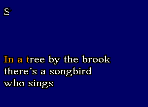 In a tree by the brook
there's a songbird
Who sings