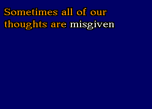 Sometimes all of our
thoughts are misgiven