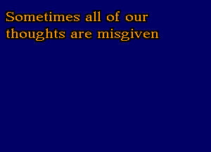 Sometimes all of our
thoughts are misgiven