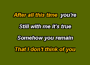 After a this time you 're
Stm with me it's true

Somehow you remain

That I don't think of you