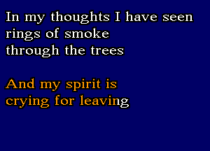 In my thoughts I have seen
rings of smoke
through the trees

And my spirit is
crying for leaving