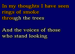 In my thoughts I have seen
rings of smoke
through the trees

And the voices of those
who stand looking