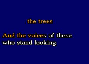 the trees

And the voices of those
who stand looking