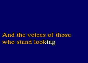 And the voices of those
who stand looking